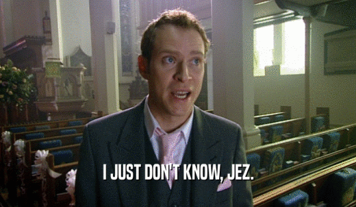 I JUST DON'T KNOW, JEZ.  