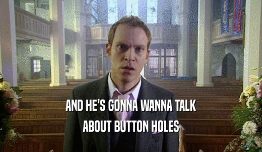AND HE'S GONNA WANNA TALK ABOUT BUTTON HOLES 