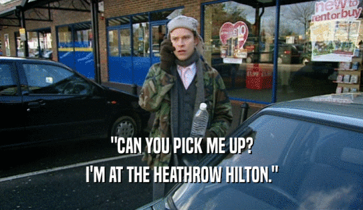 'CAN YOU PICK ME UP? I'M AT THE HEATHROW HILTON.' 