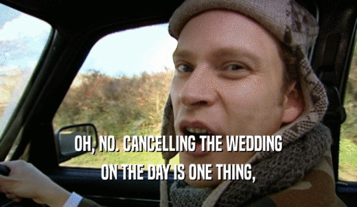 OH, NO. CANCELLING THE WEDDING ON THE DAY IS ONE THING, 