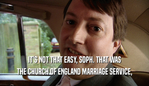 IT'S NOT THAT EASY, SOPH. THAT WAS THE CHURCH OF ENGLAND MARRIAGE SERVICE, 