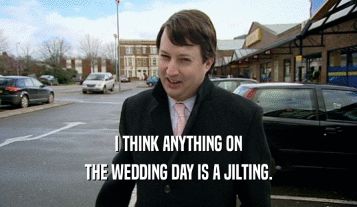 I THINK ANYTHING ON THE WEDDING DAY IS A JILTING. 