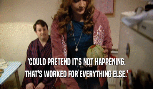 'COULD PRETEND IT'S NOT HAPPENING. THAT'S WORKED FOR EVERYTHING ELSE.' 