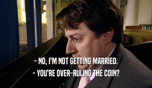 - NO, I'M NOT GETTING MARRIED. - YOU'RE OVER-RULING THE COIN? 