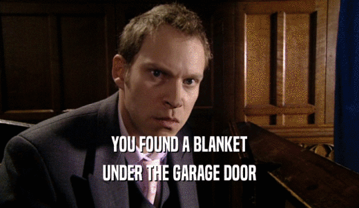 YOU FOUND A BLANKET UNDER THE GARAGE DOOR 