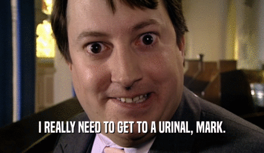 I REALLY NEED TO GET TO A URINAL, MARK.  
