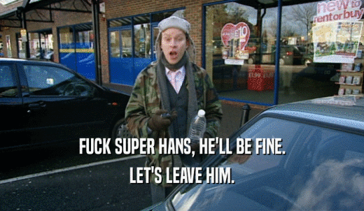 FUCK SUPER HANS, HE'LL BE FINE. LET'S LEAVE HIM. 