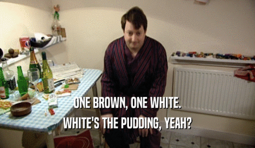 ONE BROWN, ONE WHITE. WHITE'S THE PUDDING, YEAH? 