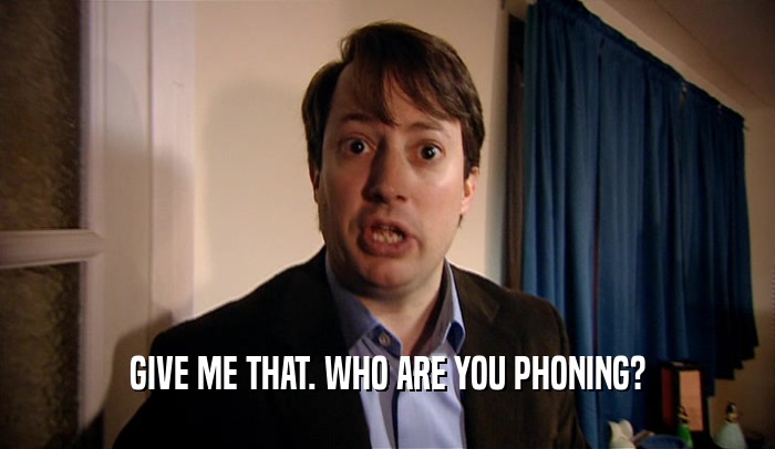 GIVE ME THAT. WHO ARE YOU PHONING?  