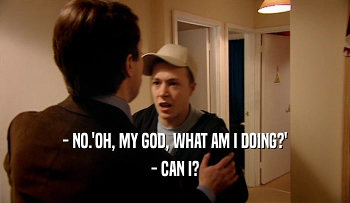 - NO.'OH, MY GOD, WHAT AM I DOING?' - CAN I? 
