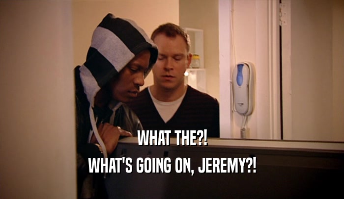 WHAT THE?! WHAT'S GOING ON, JEREMY?! 