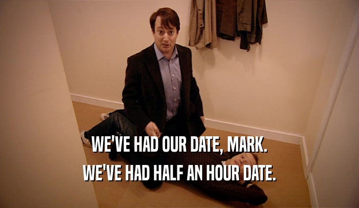 WE'VE HAD OUR DATE, MARK. WE'VE HAD HALF AN HOUR DATE. 