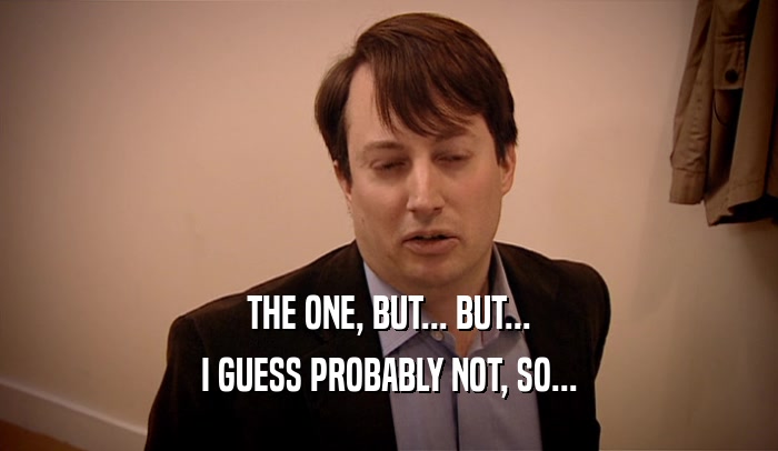 THE ONE, BUT... BUT... I GUESS PROBABLY NOT, SO... 