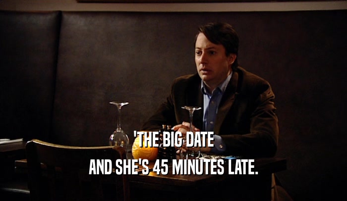 'THE BIG DATE
 AND SHE'S 45 MINUTES LATE.
 