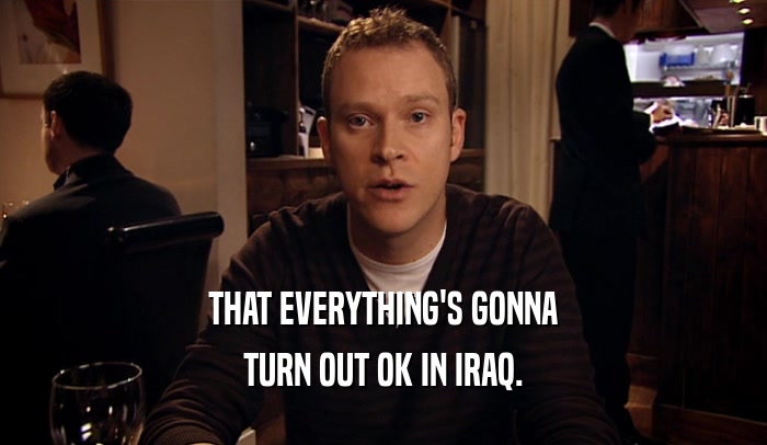 THAT EVERYTHING'S GONNA TURN OUT OK IN IRAQ. 