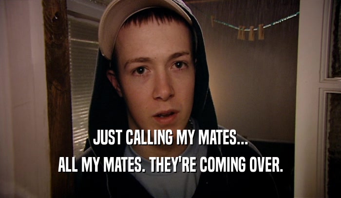 JUST CALLING MY MATES... ALL MY MATES. THEY'RE COMING OVER. 
