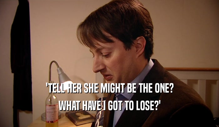 'TELL HER SHE MIGHT BE THE ONE? WHAT HAVE I GOT TO LOSE?' 