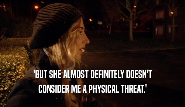 'BUT SHE ALMOST DEFINITELY DOESN'T CONSIDER ME A PHYSICAL THREAT.' 