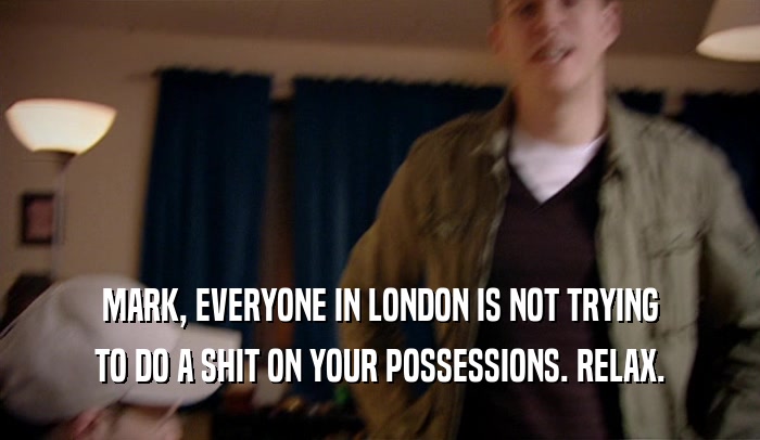 MARK, EVERYONE IN LONDON IS NOT TRYING TO DO A SHIT ON YOUR POSSESSIONS. RELAX. 