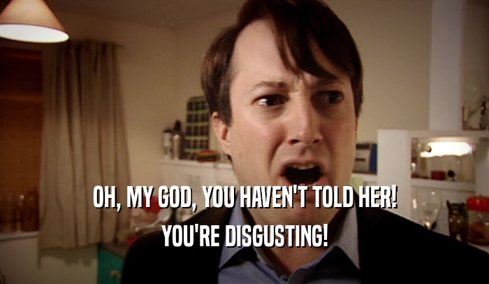 OH, MY GOD, YOU HAVEN'T TOLD HER! YOU'RE DISGUSTING! 