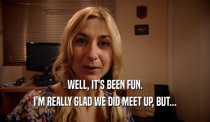 WELL, IT'S BEEN FUN. I'M REALLY GLAD WE DID MEET UP, BUT... 