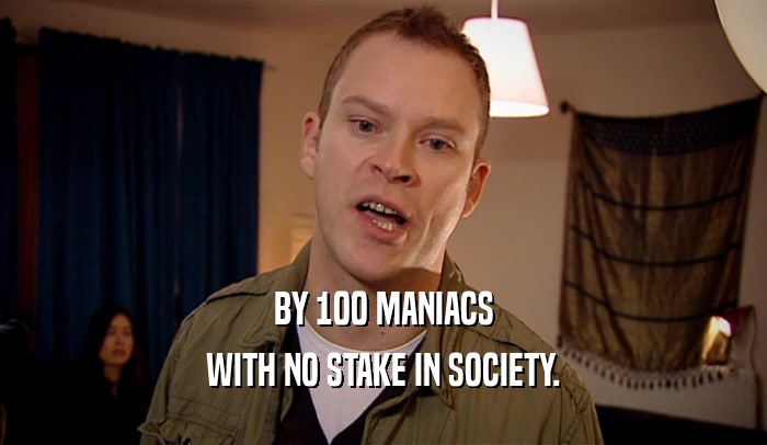 BY 100 MANIACS WITH NO STAKE IN SOCIETY. 