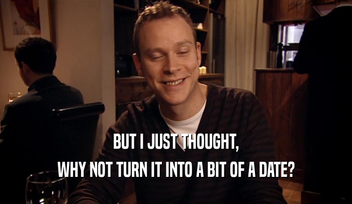 BUT I JUST THOUGHT, WHY NOT TURN IT INTO A BIT OF A DATE? 