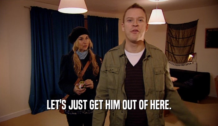 LET'S JUST GET HIM OUT OF HERE.  