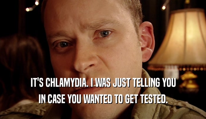 IT'S CHLAMYDIA. I WAS JUST TELLING YOU IN CASE YOU WANTED TO GET TESTED. 