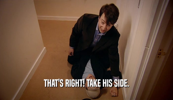 THAT'S RIGHT! TAKE HIS SIDE.  