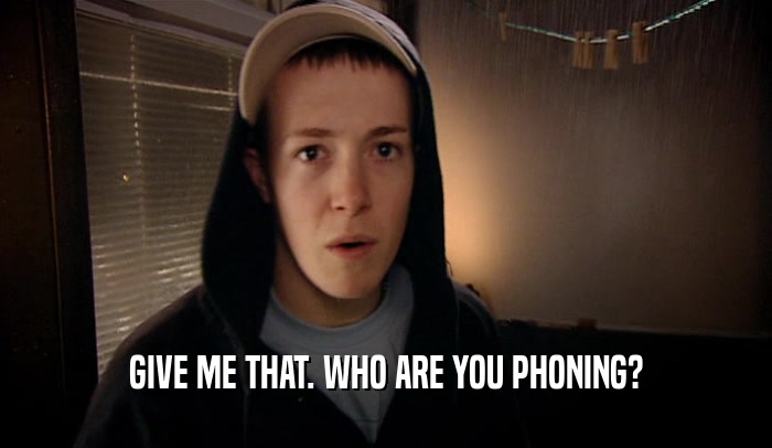 GIVE ME THAT. WHO ARE YOU PHONING?  