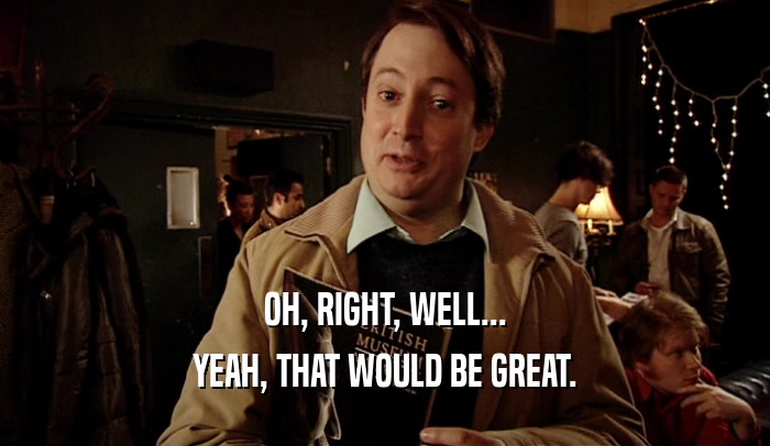 OH, RIGHT, WELL... YEAH, THAT WOULD BE GREAT. 