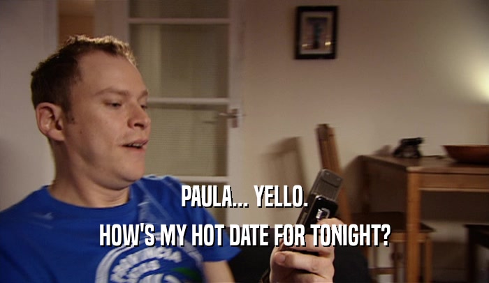 PAULA... YELLO. HOW'S MY HOT DATE FOR TONIGHT? 