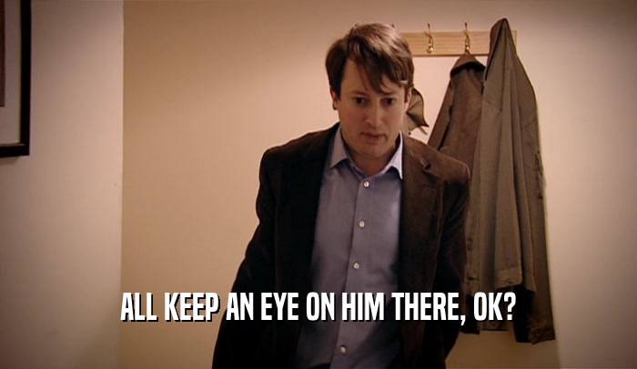 ALL KEEP AN EYE ON HIM THERE, OK?  
