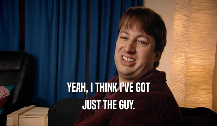 YEAH, I THINK I'VE GOT JUST THE GUY. 
