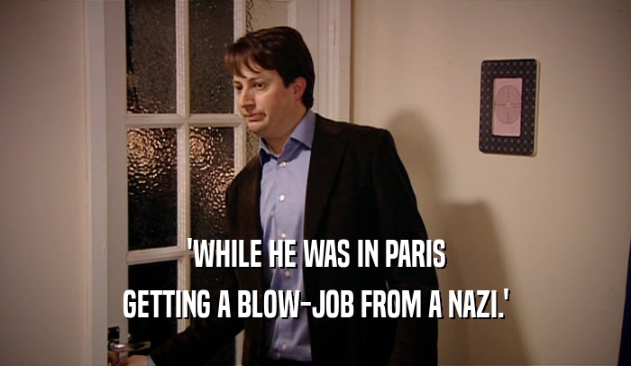 'WHILE HE WAS IN PARIS GETTING A BLOW-JOB FROM A NAZI.' 