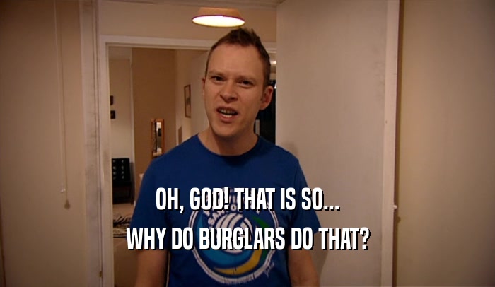 OH, GOD! THAT IS SO... WHY DO BURGLARS DO THAT? 