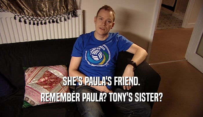 SHE'S PAULA'S FRIEND.
 REMEMBER PAULA? TONY'S SISTER?
 