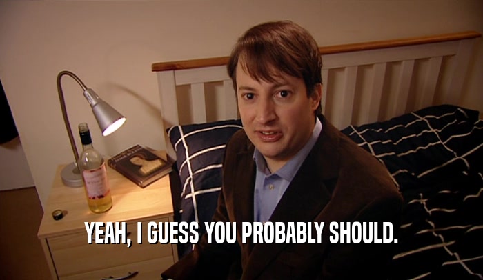 YEAH, I GUESS YOU PROBABLY SHOULD.  