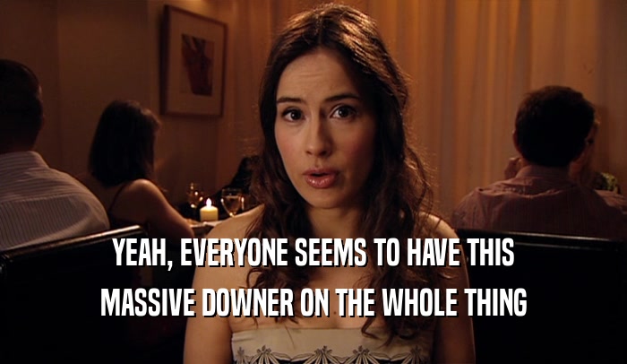 YEAH, EVERYONE SEEMS TO HAVE THIS MASSIVE DOWNER ON THE WHOLE THING 