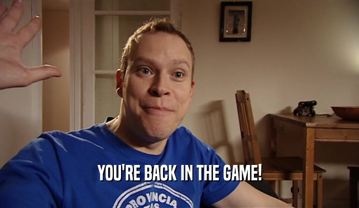 YOU'RE BACK IN THE GAME!  