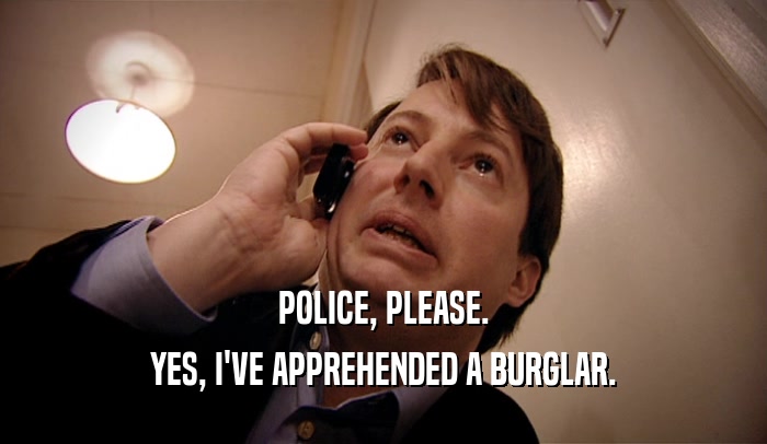 POLICE, PLEASE.
 YES, I'VE APPREHENDED A BURGLAR.
 