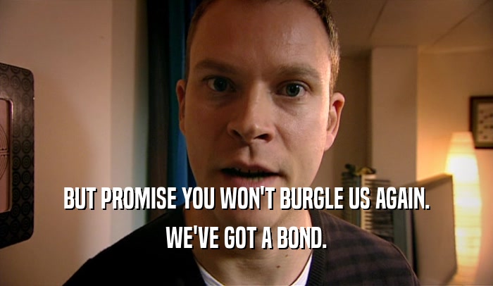 BUT PROMISE YOU WON'T BURGLE US AGAIN. WE'VE GOT A BOND. 