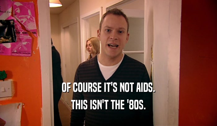 OF COURSE IT'S NOT AIDS. THIS ISN'T THE '80S. 