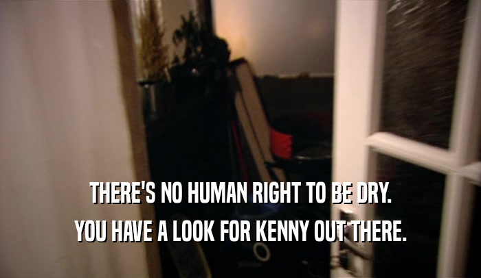 THERE'S NO HUMAN RIGHT TO BE DRY. YOU HAVE A LOOK FOR KENNY OUT THERE. 