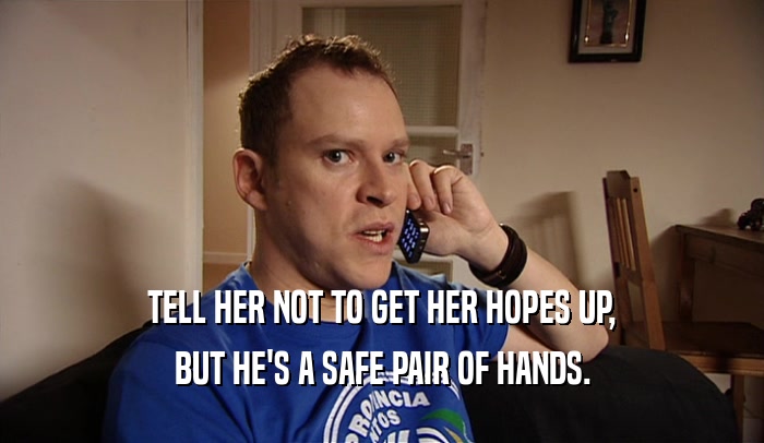 TELL HER NOT TO GET HER HOPES UP, BUT HE'S A SAFE PAIR OF HANDS. 