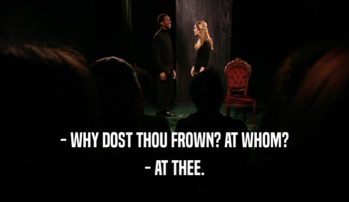 - WHY DOST THOU FROWN? AT WHOM? - AT THEE. 