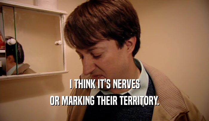 I THINK IT'S NERVES OR MARKING THEIR TERRITORY. 