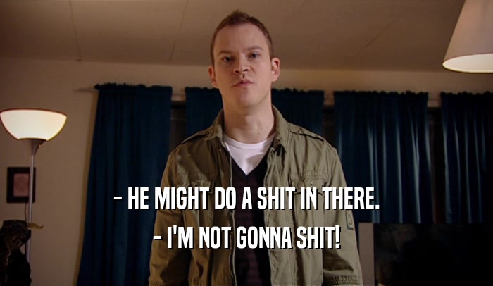 - HE MIGHT DO A SHIT IN THERE. - I'M NOT GONNA SHIT! 
