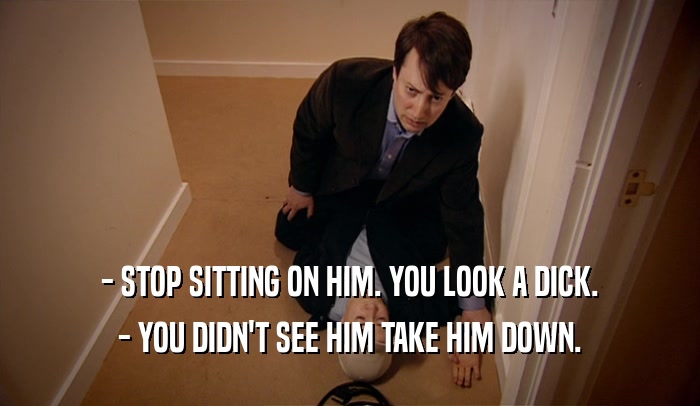 - STOP SITTING ON HIM. YOU LOOK A DICK. - YOU DIDN'T SEE HIM TAKE HIM DOWN. 